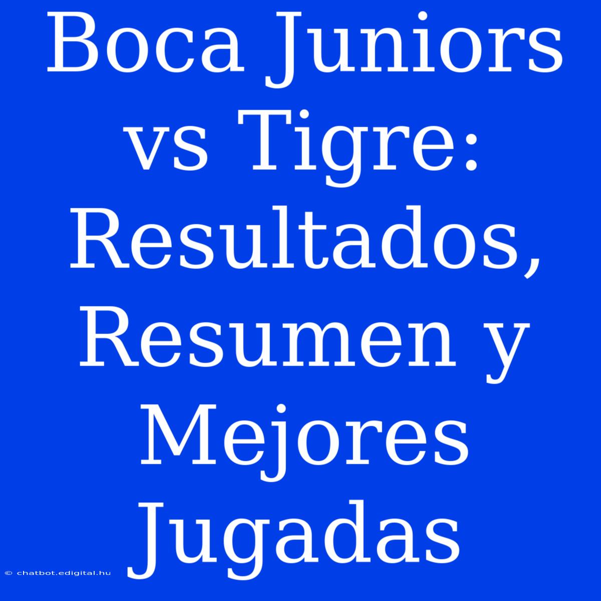 Boca Juniors Vs Tigre: Resultados, Resumen Y Mejores Jugadas 