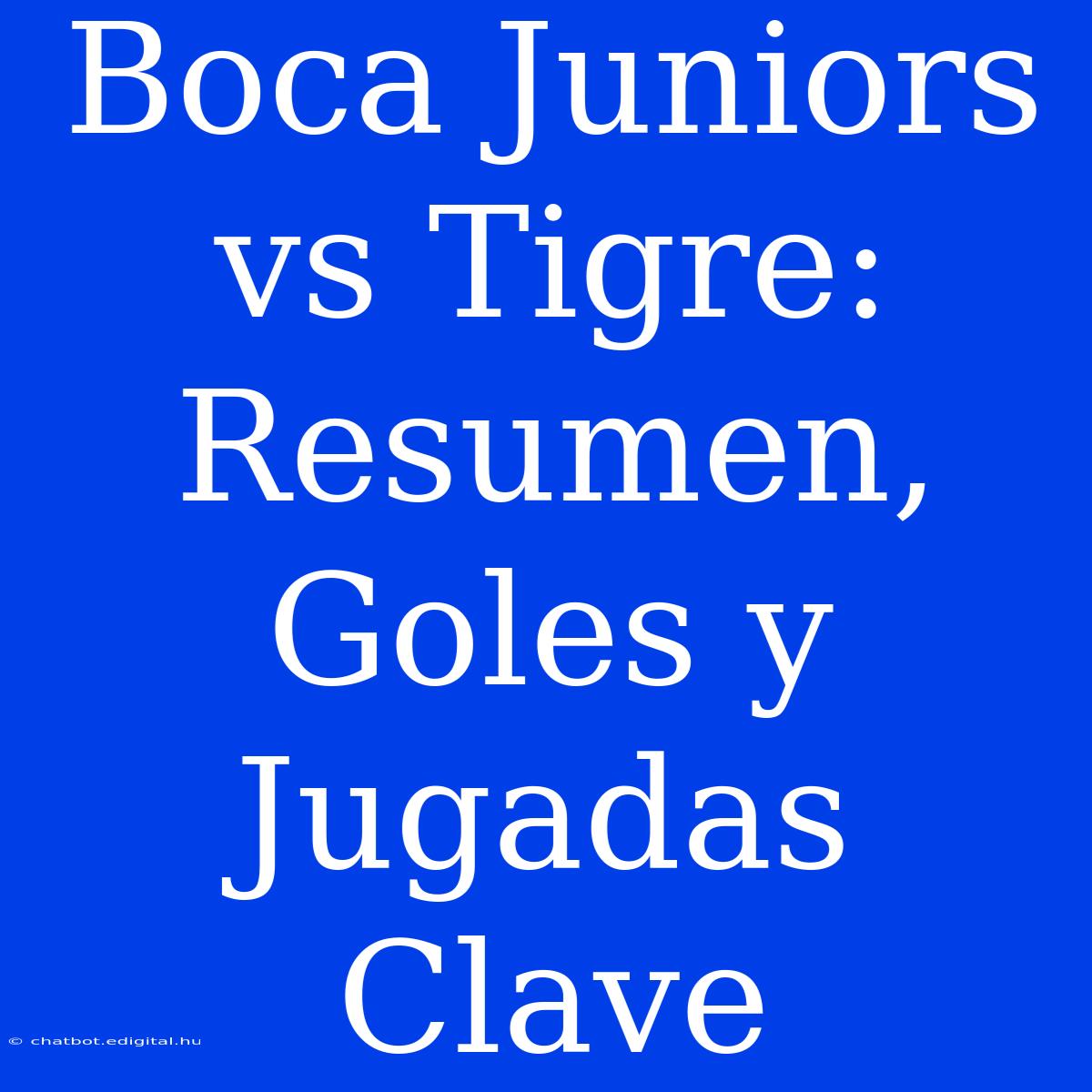 Boca Juniors Vs Tigre: Resumen, Goles Y Jugadas Clave