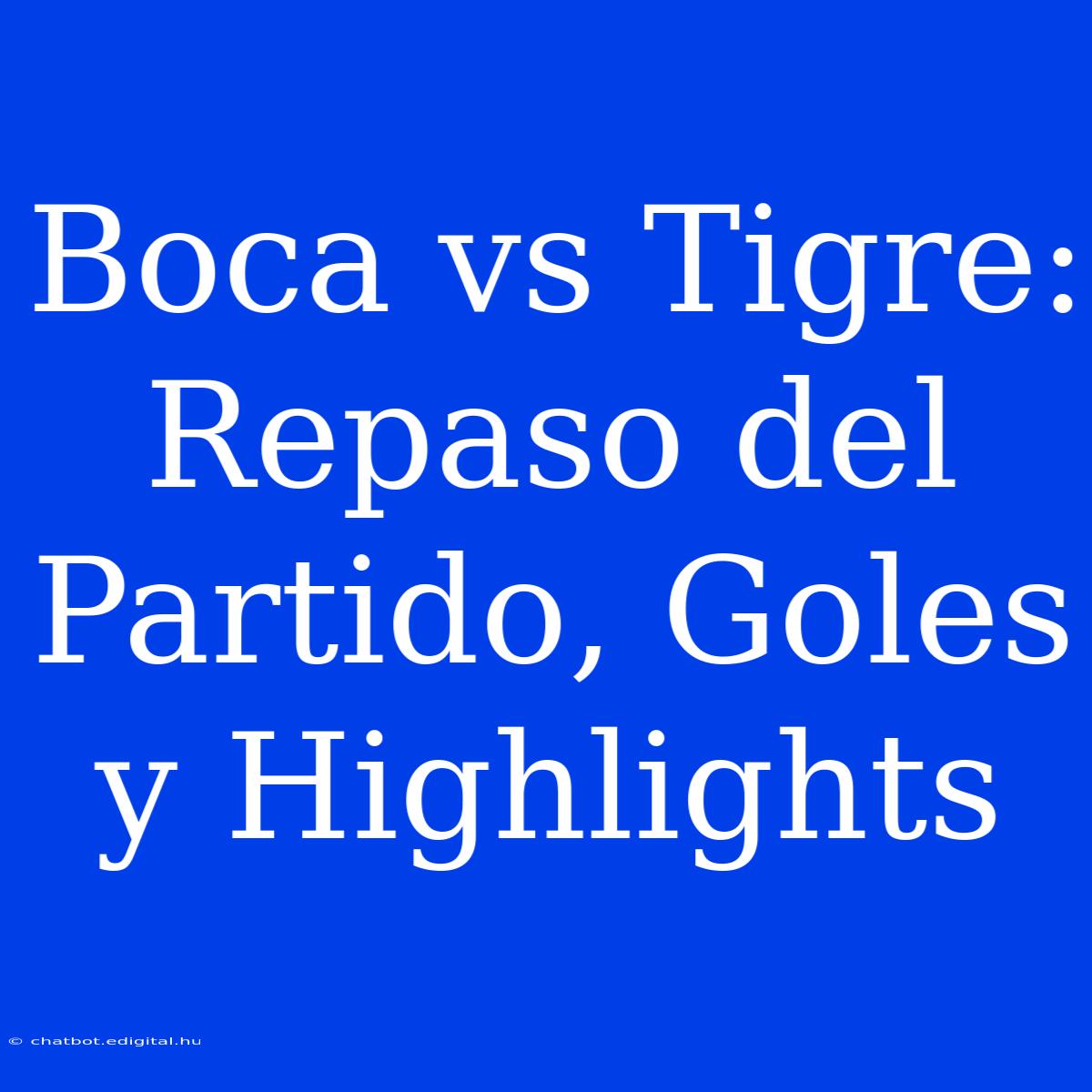 Boca Vs Tigre: Repaso Del Partido, Goles Y Highlights