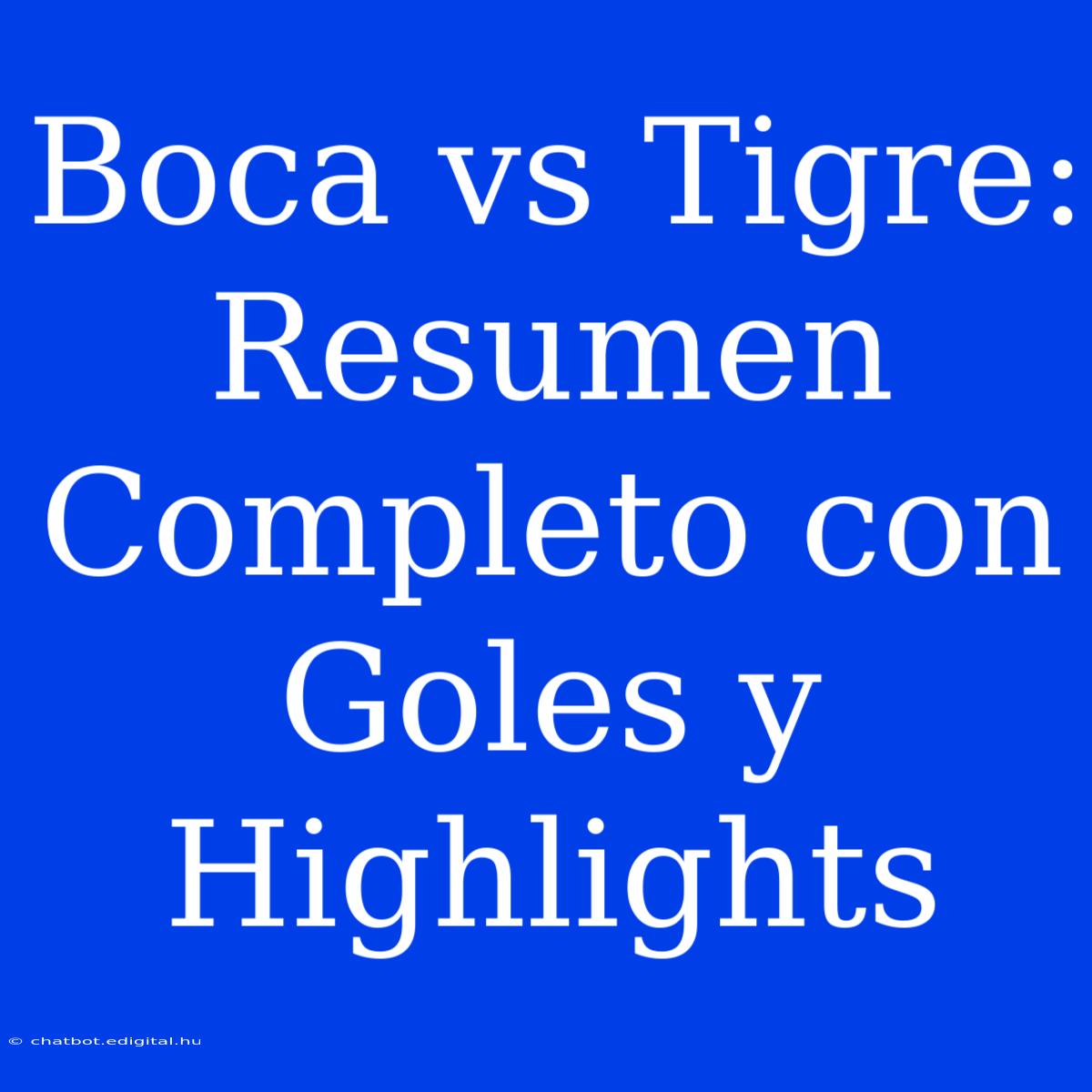 Boca Vs Tigre: Resumen Completo Con Goles Y Highlights