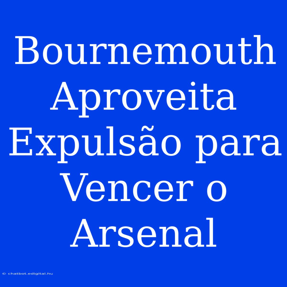 Bournemouth Aproveita Expulsão Para Vencer O Arsenal