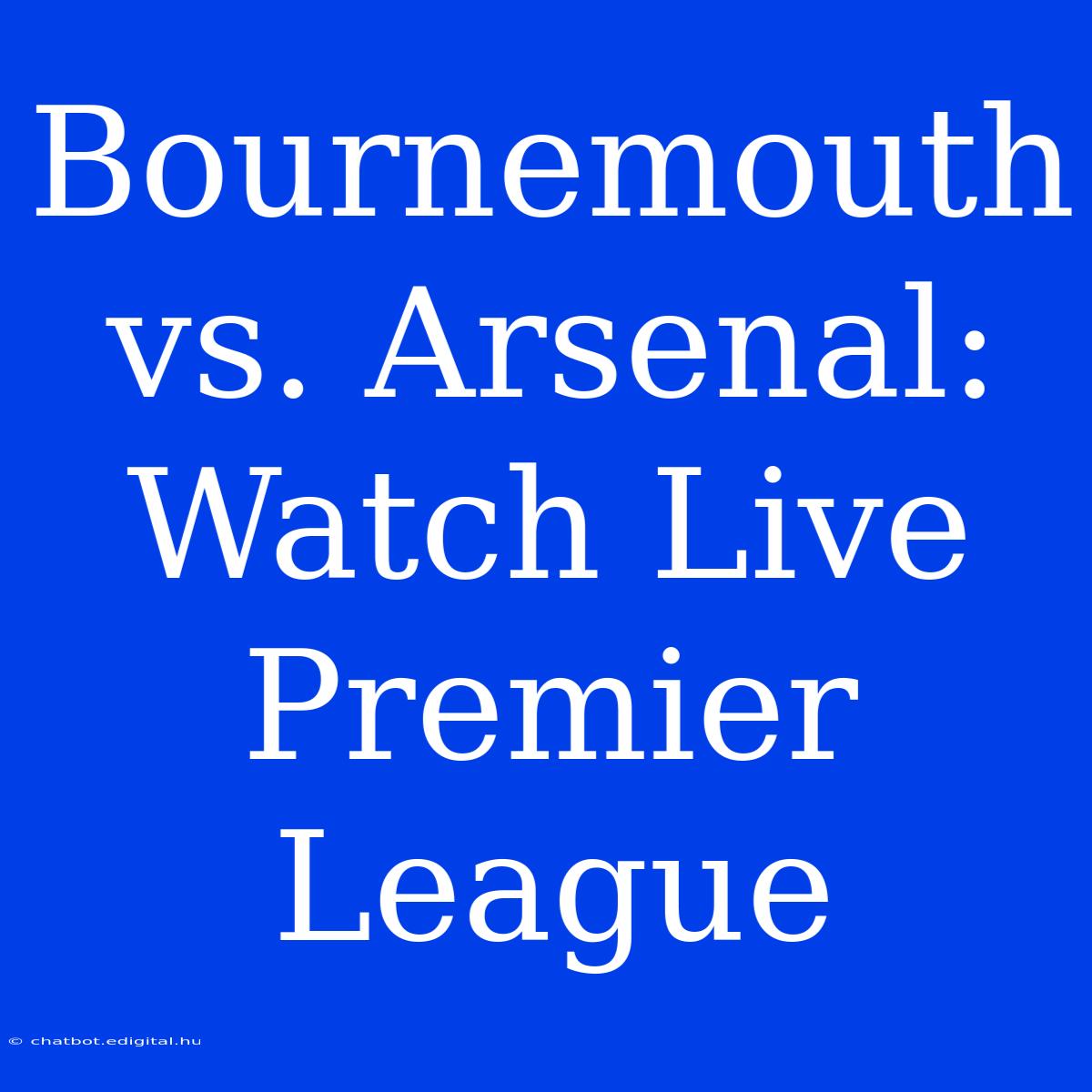 Bournemouth Vs. Arsenal: Watch Live Premier League