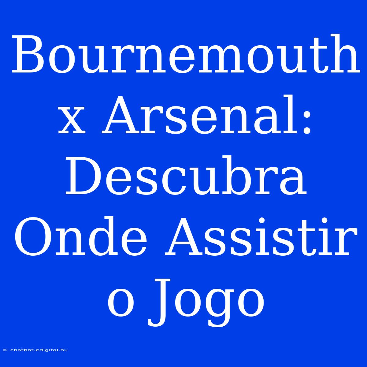 Bournemouth X Arsenal: Descubra Onde Assistir O Jogo