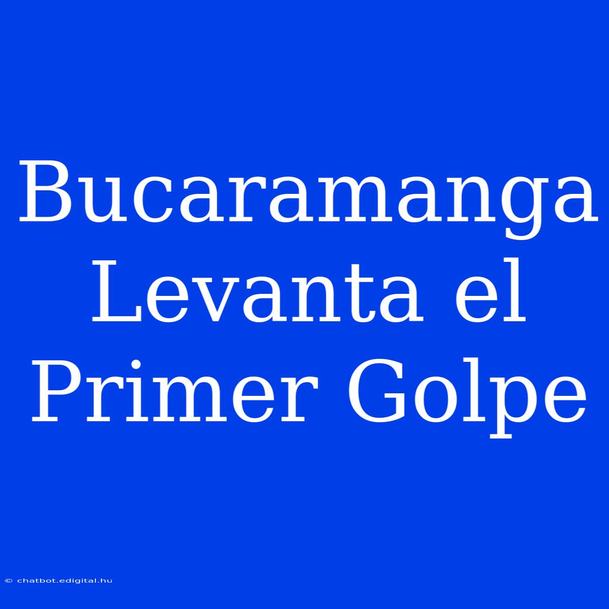 Bucaramanga Levanta El Primer Golpe 