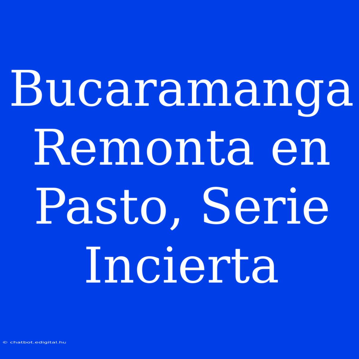 Bucaramanga Remonta En Pasto, Serie Incierta