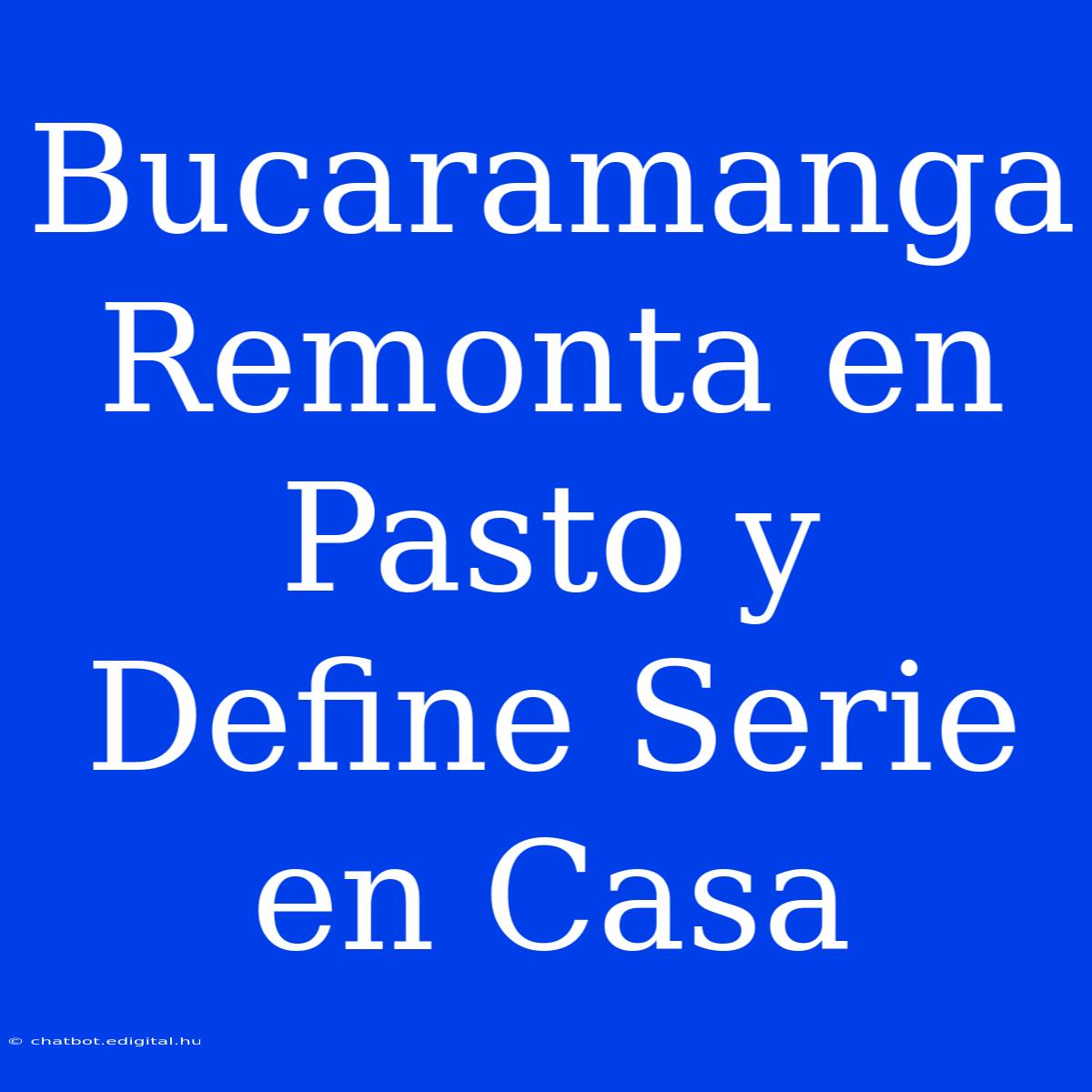 Bucaramanga Remonta En Pasto Y Define Serie En Casa