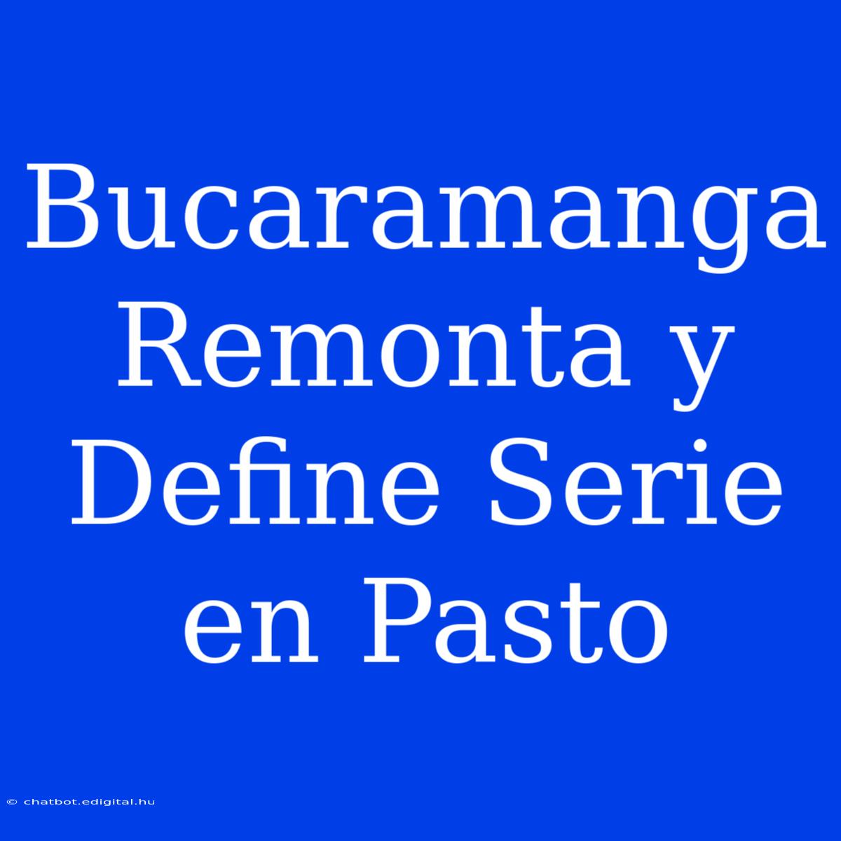 Bucaramanga Remonta Y Define Serie En Pasto