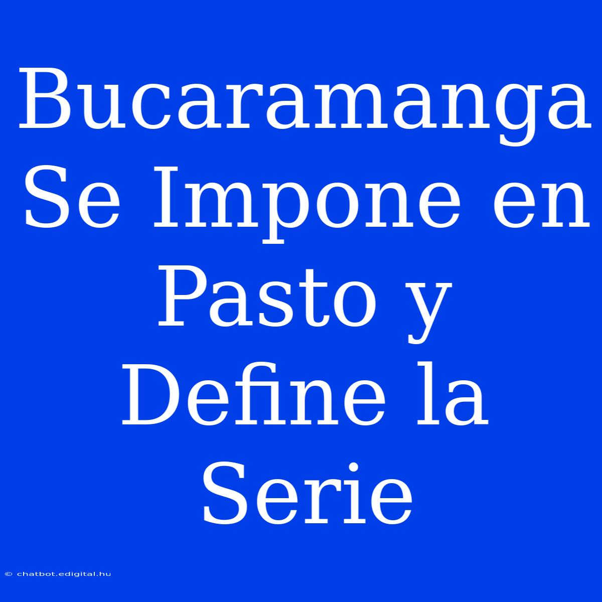 Bucaramanga Se Impone En Pasto Y Define La Serie