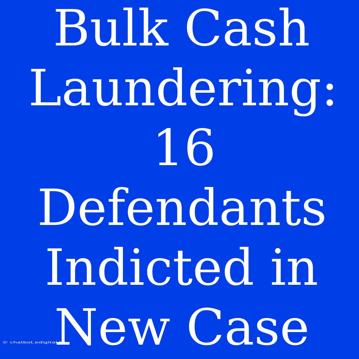 Bulk Cash Laundering: 16 Defendants Indicted In New Case