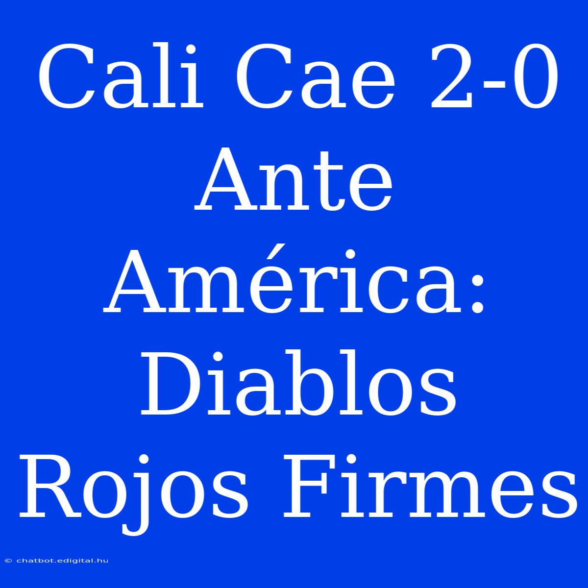 Cali Cae 2-0 Ante América: Diablos Rojos Firmes