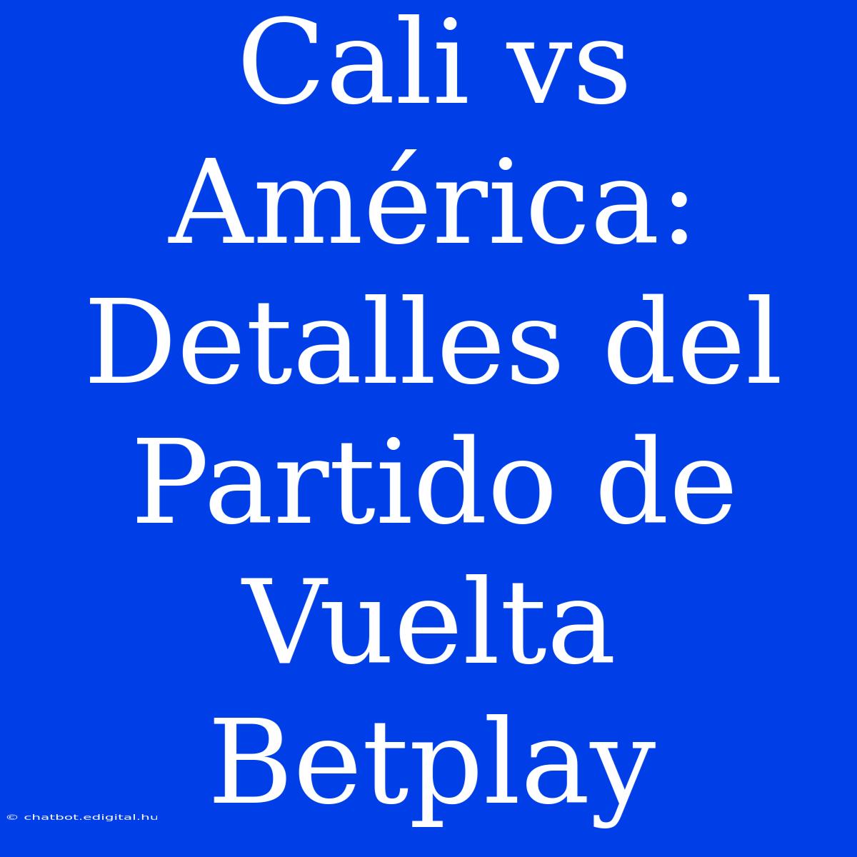 Cali Vs América: Detalles Del Partido De Vuelta Betplay