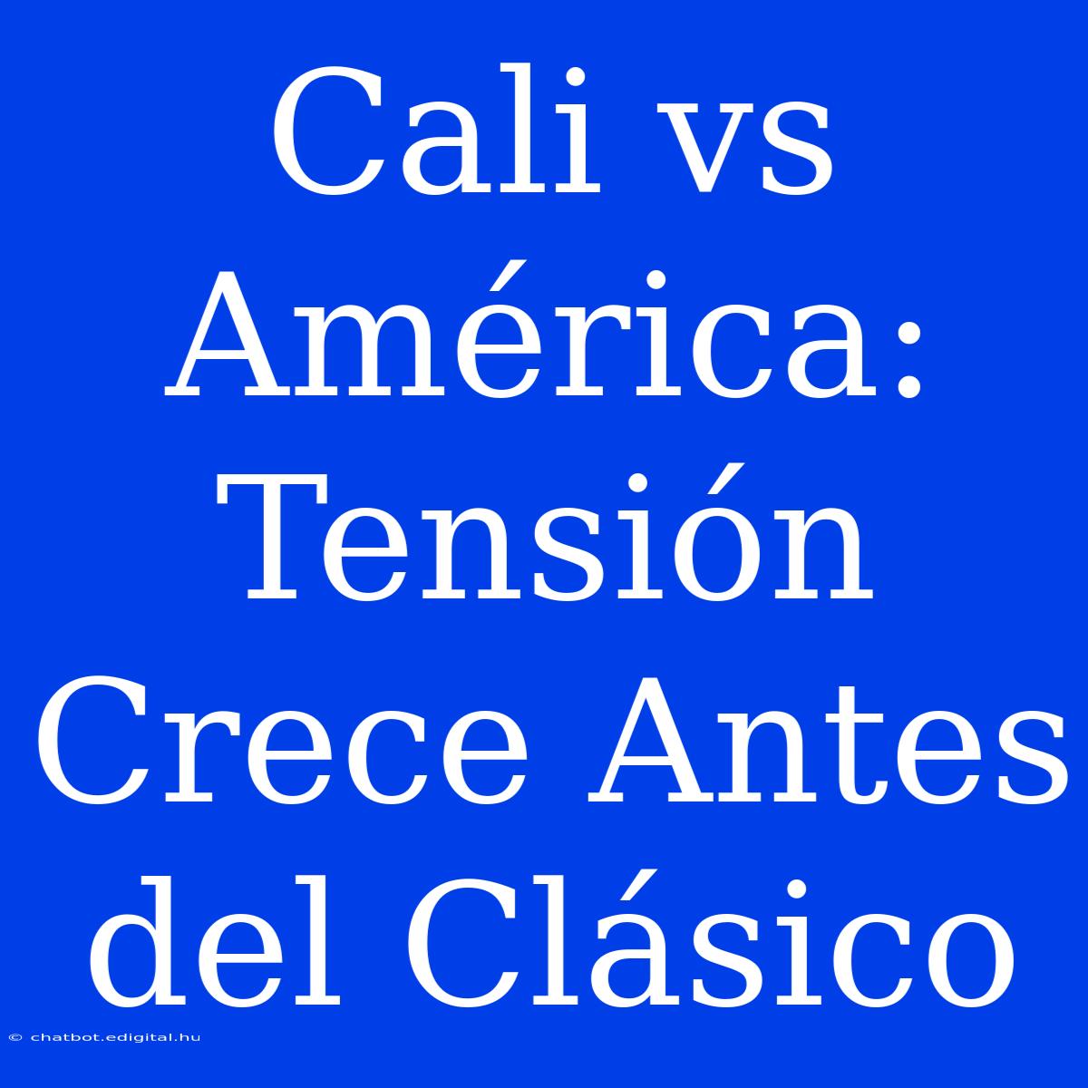 Cali Vs América: Tensión Crece Antes Del Clásico