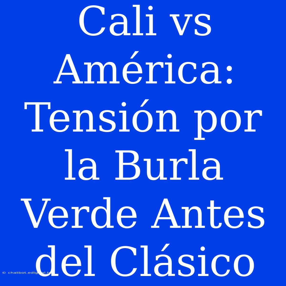 Cali Vs América: Tensión Por La Burla Verde Antes Del Clásico