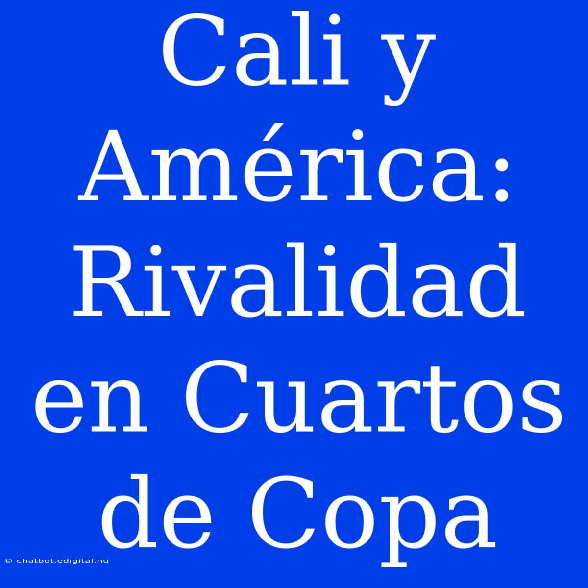 Cali Y América: Rivalidad En Cuartos De Copa