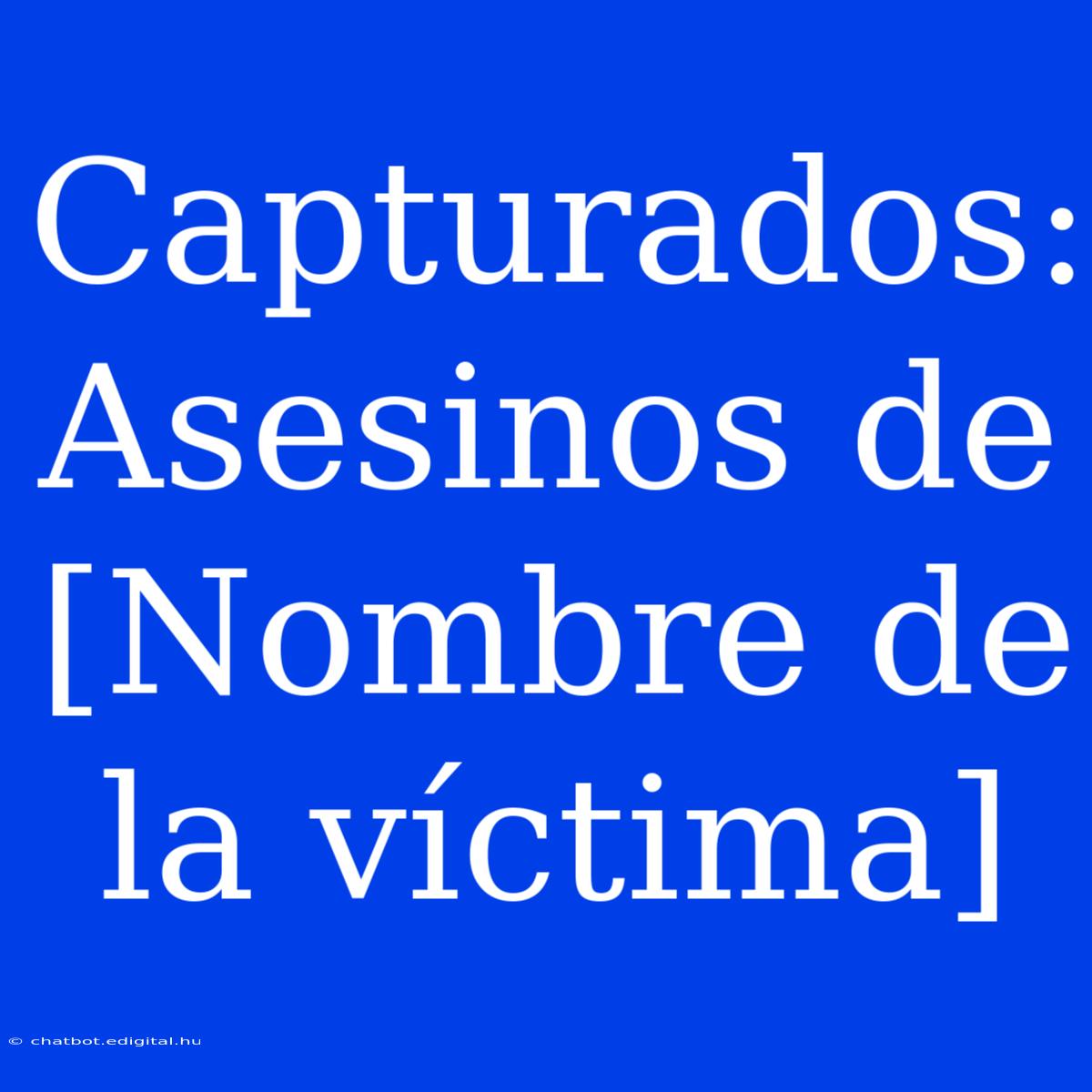 Capturados: Asesinos De [Nombre De La Víctima]