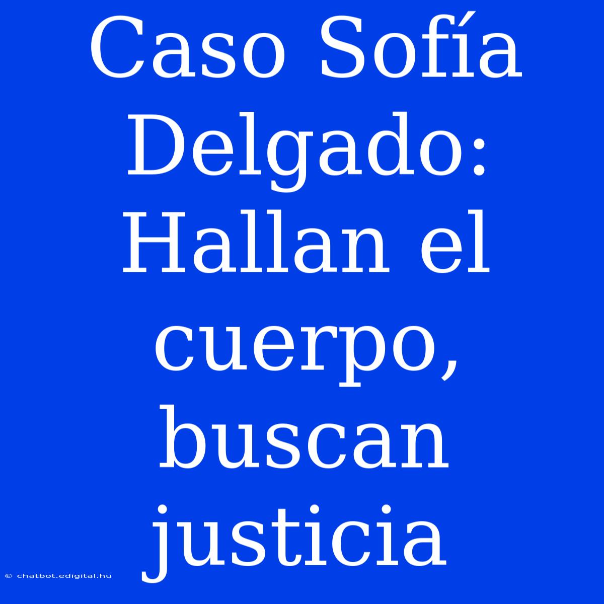 Caso Sofía Delgado: Hallan El Cuerpo, Buscan Justicia