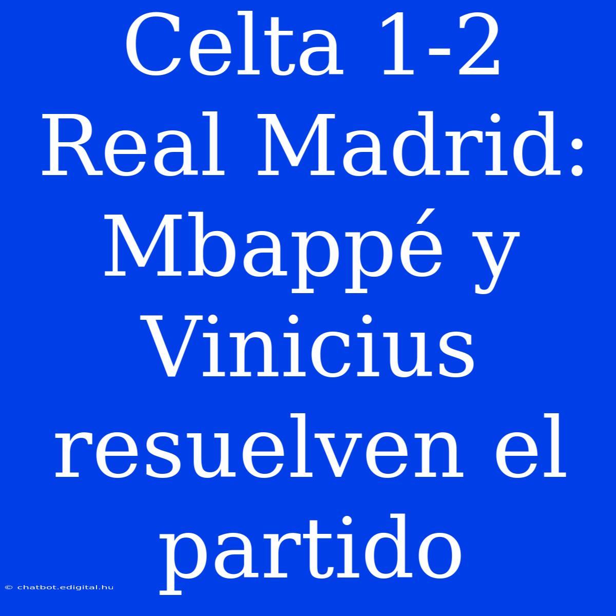 Celta 1-2 Real Madrid: Mbappé Y Vinicius Resuelven El Partido