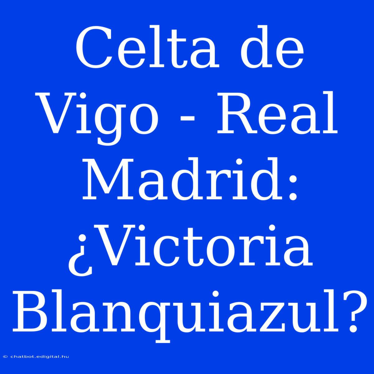 Celta De Vigo - Real Madrid: ¿Victoria Blanquiazul?