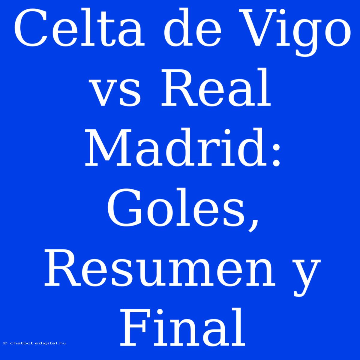 Celta De Vigo Vs Real Madrid: Goles, Resumen Y Final