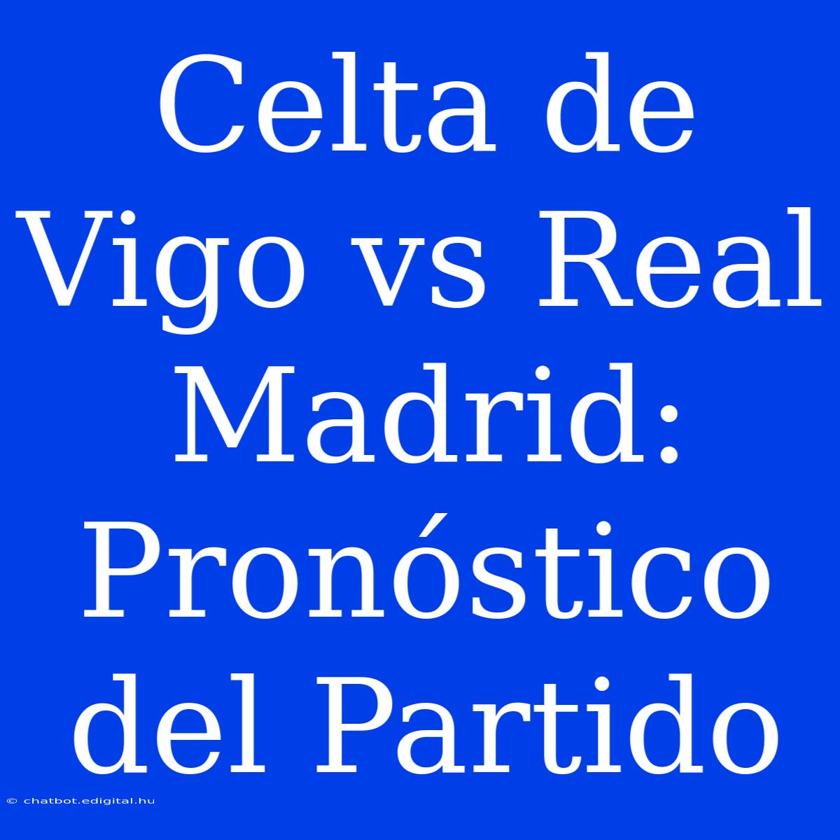 Celta De Vigo Vs Real Madrid: Pronóstico Del Partido