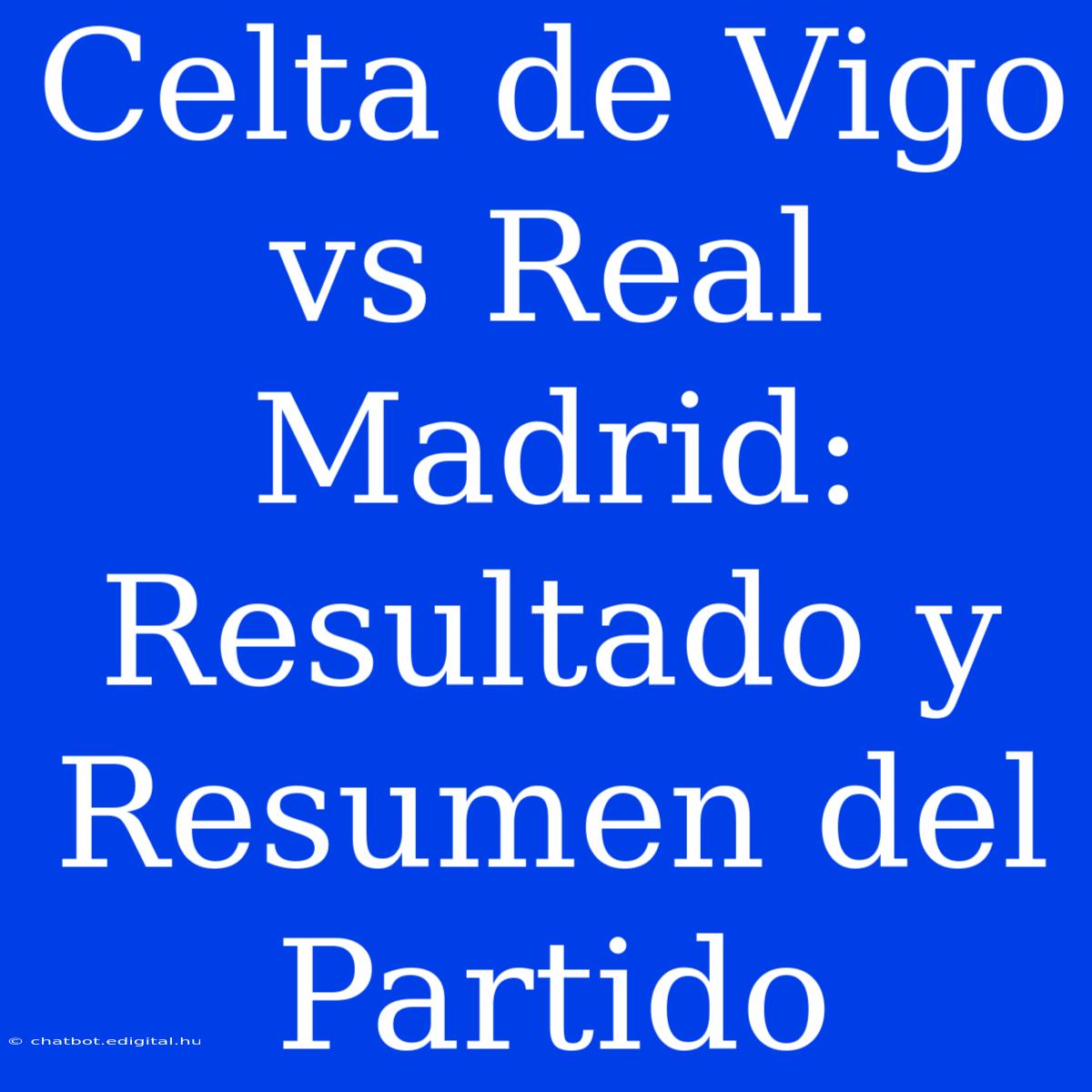 Celta De Vigo Vs Real Madrid: Resultado Y Resumen Del Partido