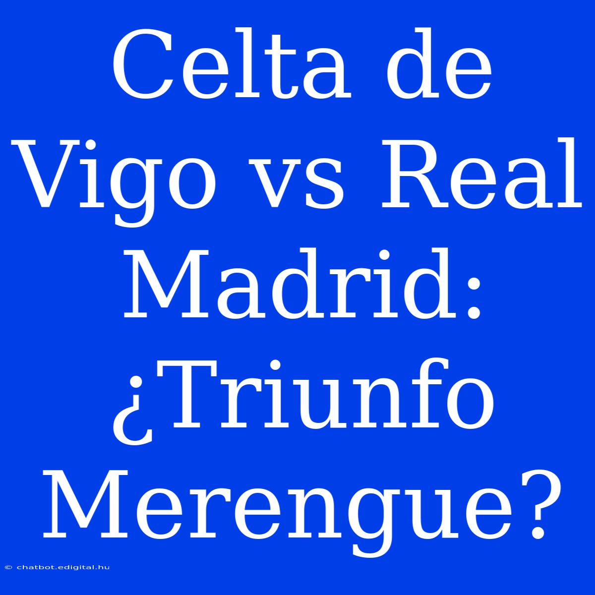 Celta De Vigo Vs Real Madrid: ¿Triunfo Merengue?