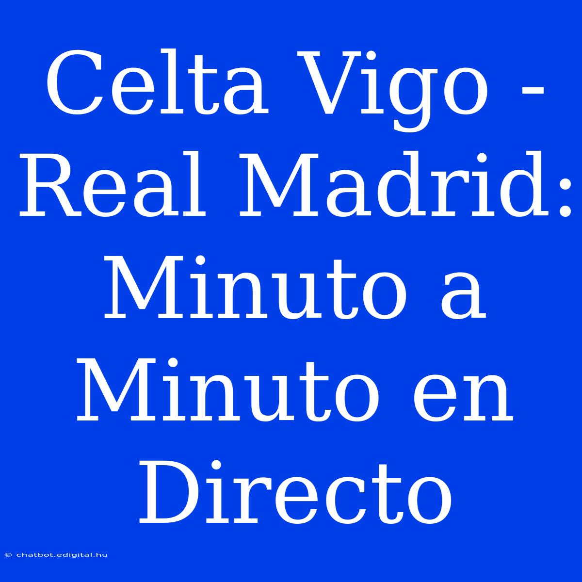 Celta Vigo - Real Madrid: Minuto A Minuto En Directo