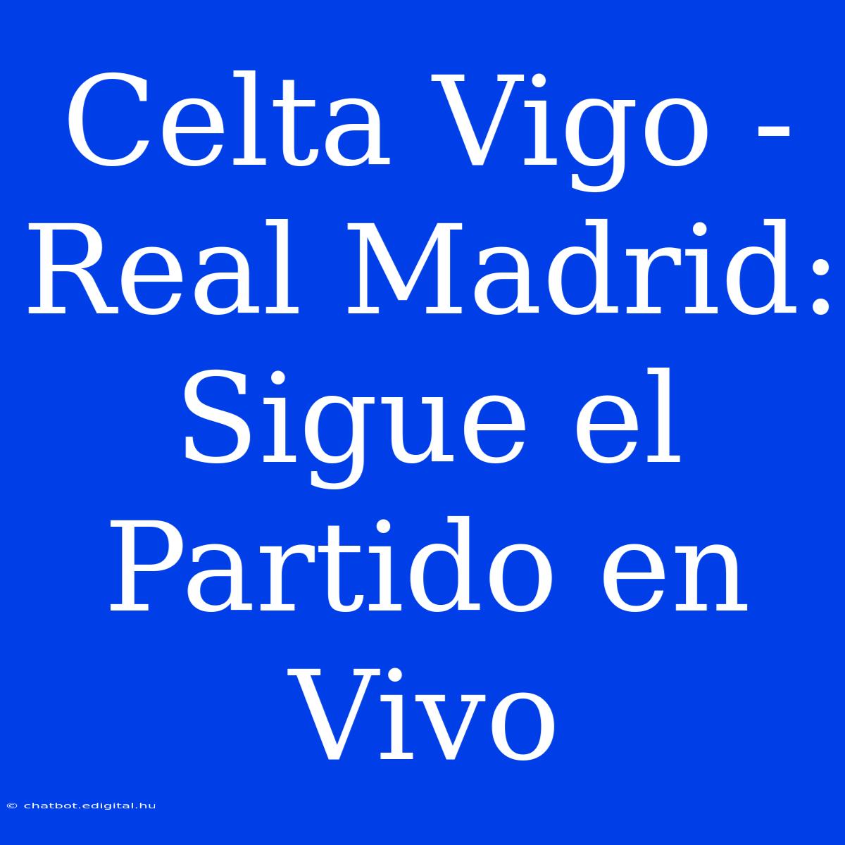 Celta Vigo - Real Madrid: Sigue El Partido En Vivo