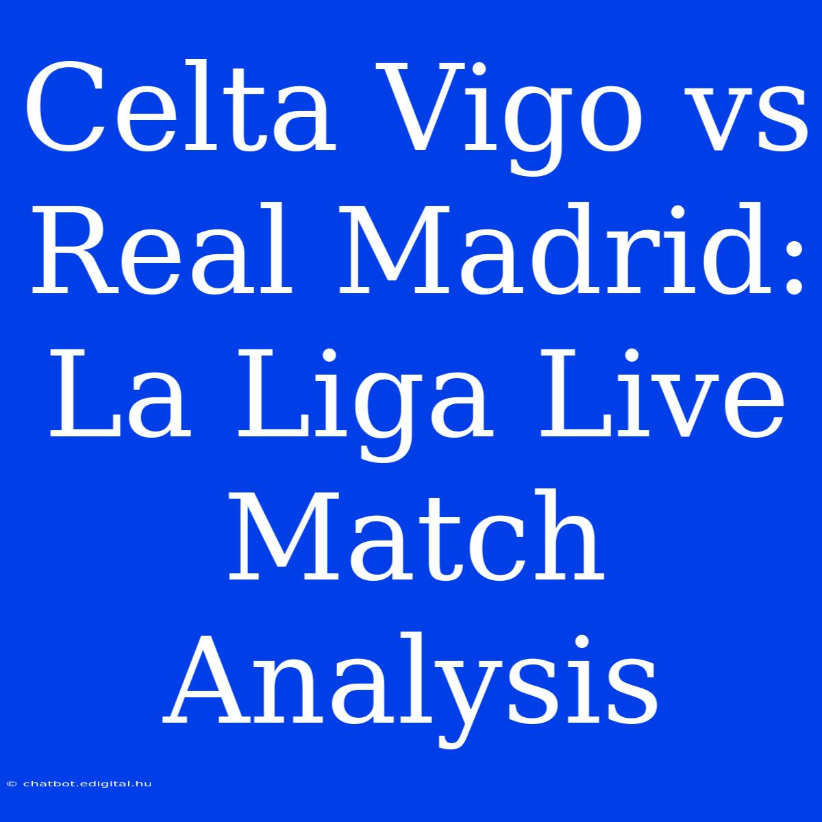 Celta Vigo Vs Real Madrid: La Liga Live Match Analysis