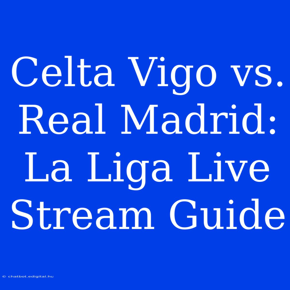 Celta Vigo Vs. Real Madrid: La Liga Live Stream Guide