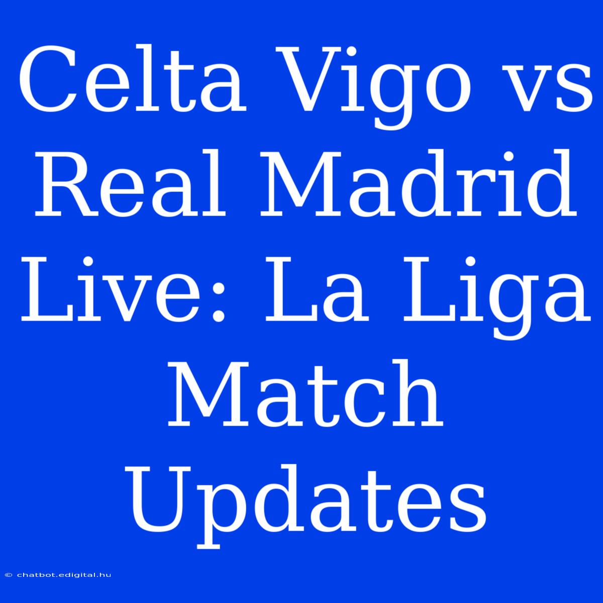 Celta Vigo Vs Real Madrid Live: La Liga Match Updates