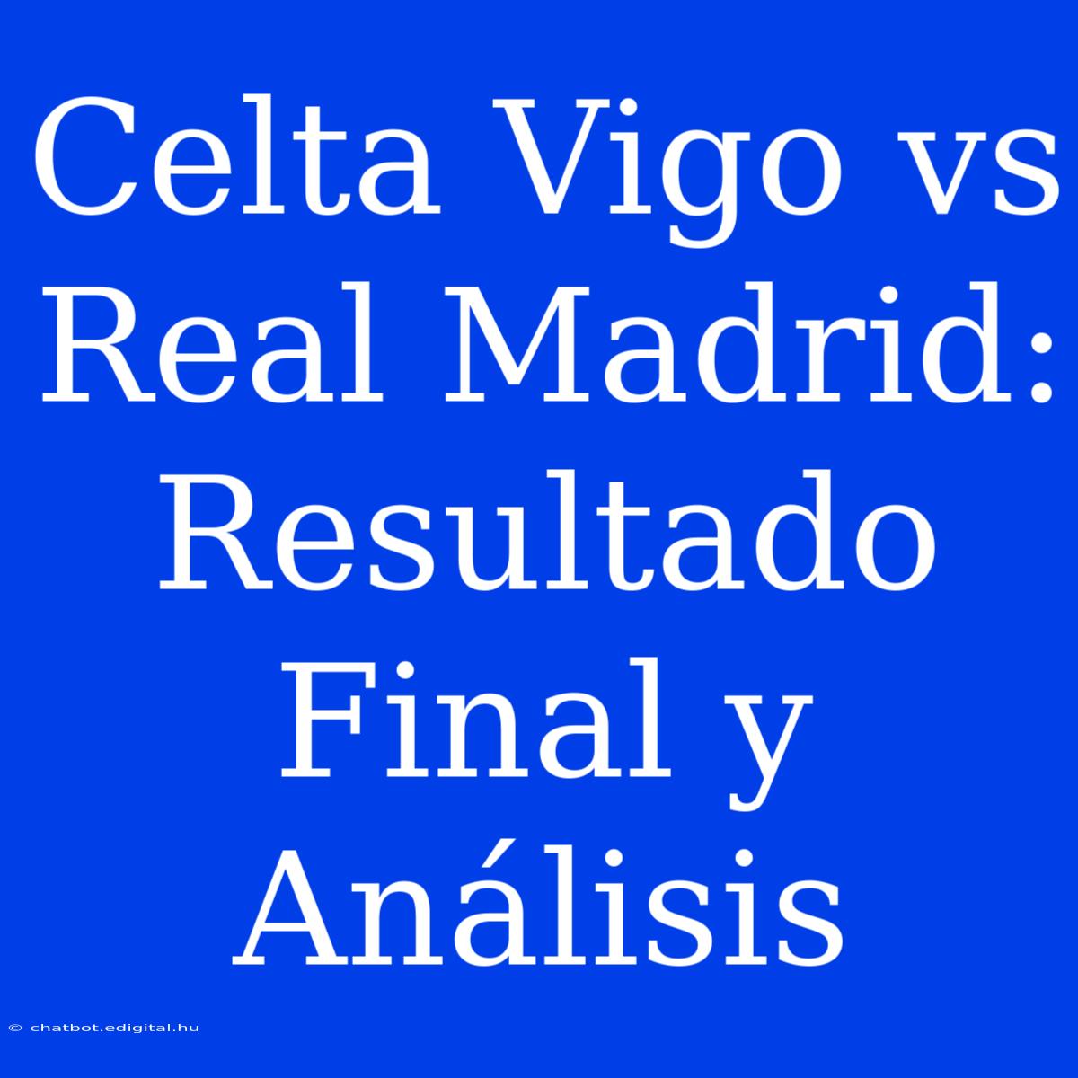 Celta Vigo Vs Real Madrid: Resultado Final Y Análisis