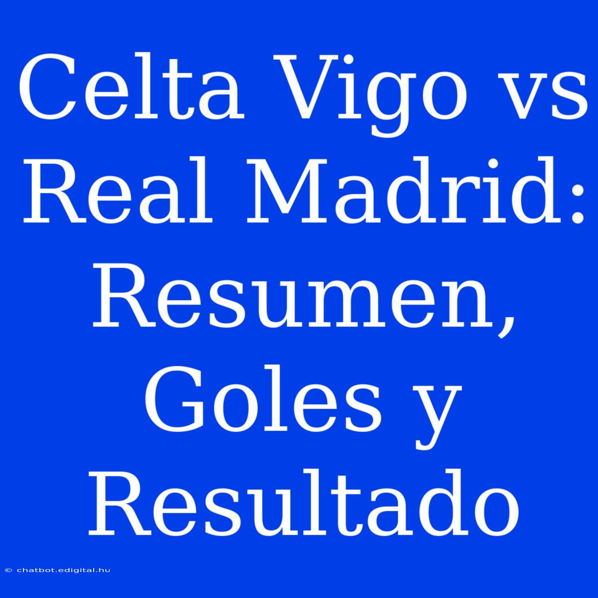 Celta Vigo Vs Real Madrid: Resumen, Goles Y Resultado