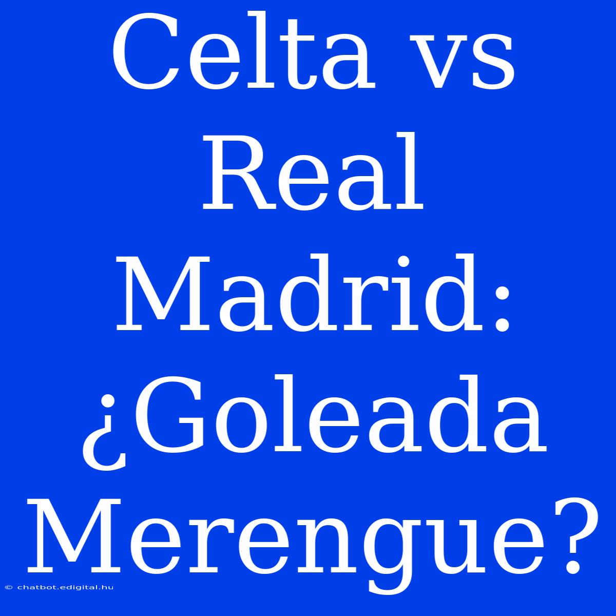 Celta Vs Real Madrid:  ¿Goleada Merengue?