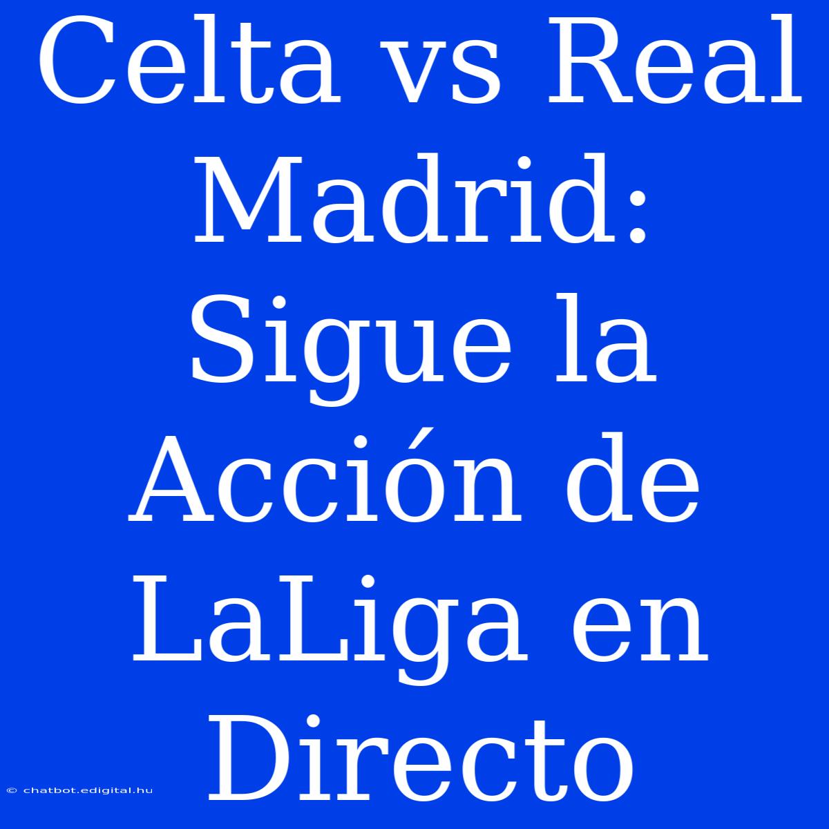 Celta Vs Real Madrid: Sigue La Acción De LaLiga En Directo