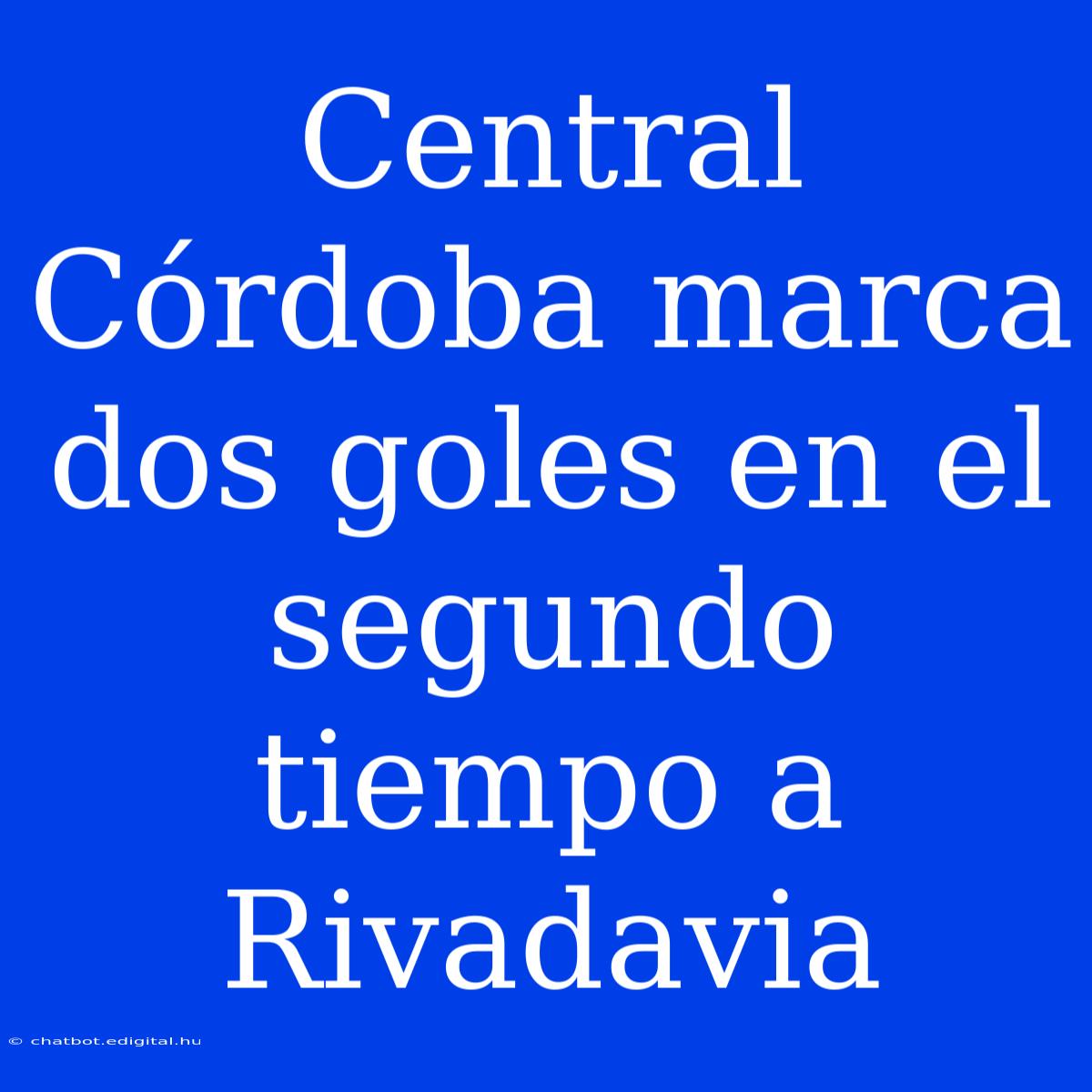 Central Córdoba Marca Dos Goles En El Segundo Tiempo A Rivadavia