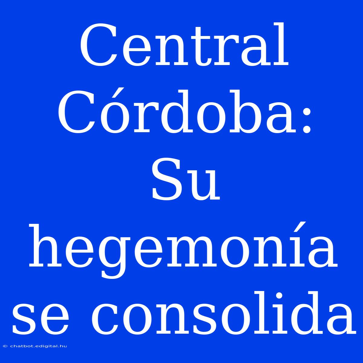 Central Córdoba: Su Hegemonía Se Consolida 