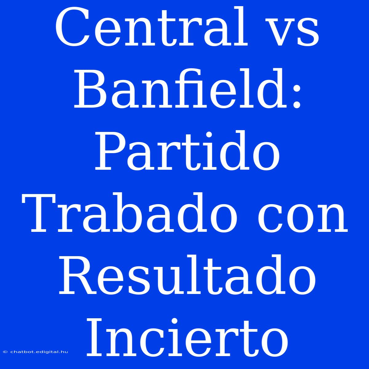 Central Vs Banfield: Partido Trabado Con Resultado Incierto 