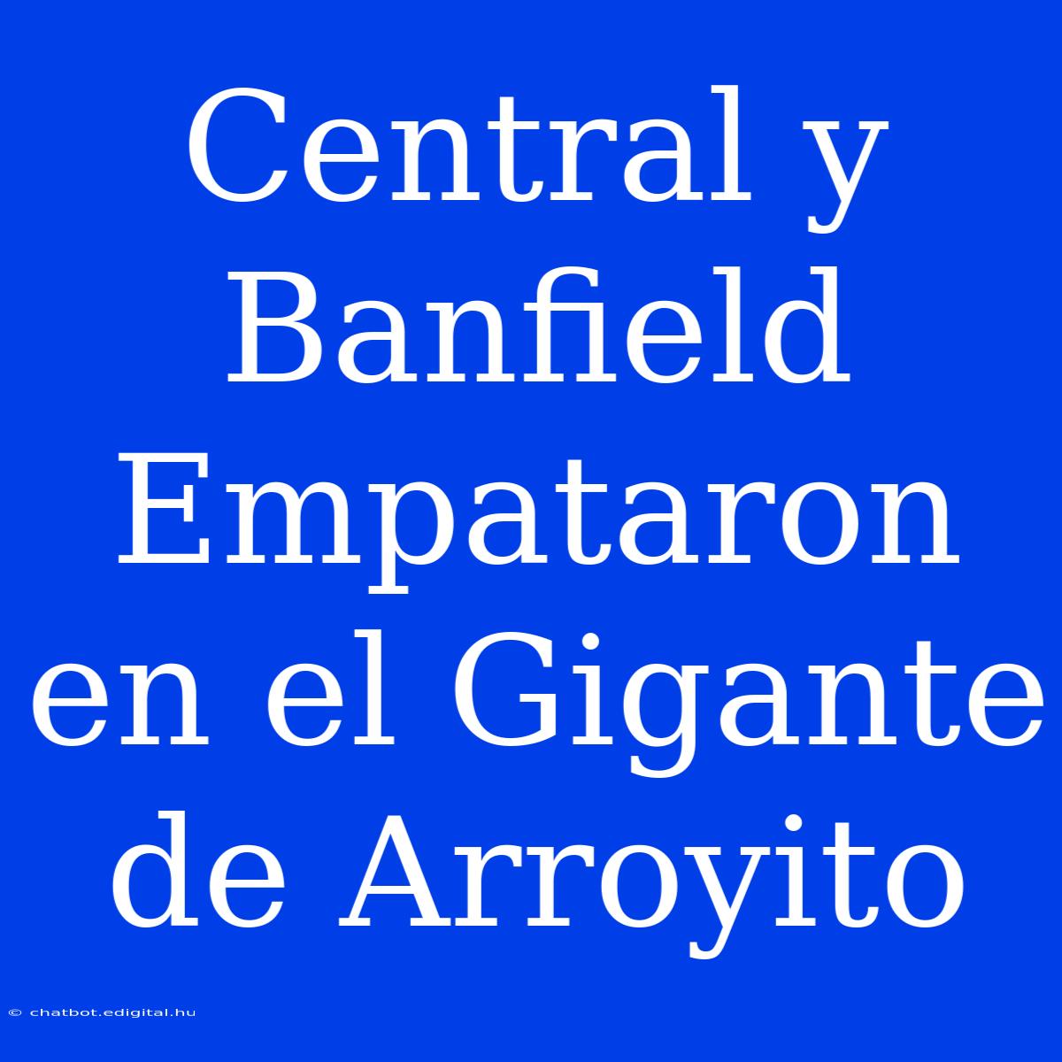 Central Y Banfield Empataron En El Gigante De Arroyito