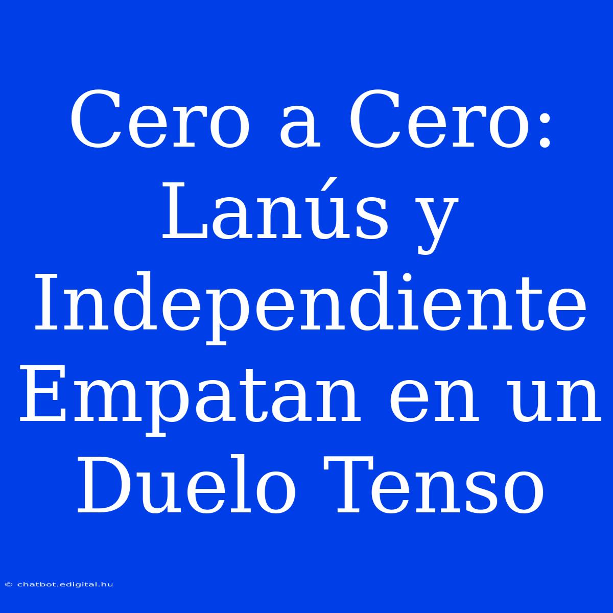 Cero A Cero: Lanús Y  Independiente Empatan En Un Duelo Tenso