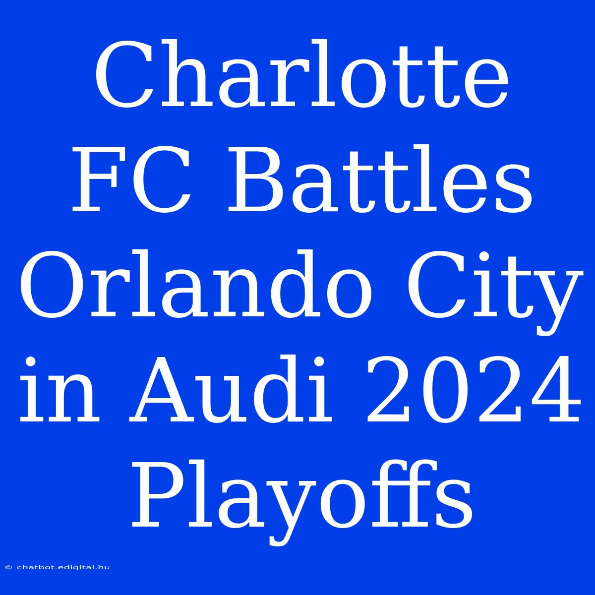 Charlotte FC Battles Orlando City In Audi 2024 Playoffs