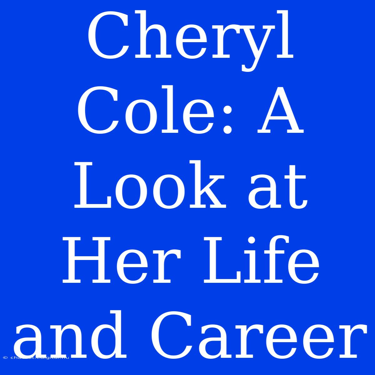 Cheryl Cole: A Look At Her Life And Career