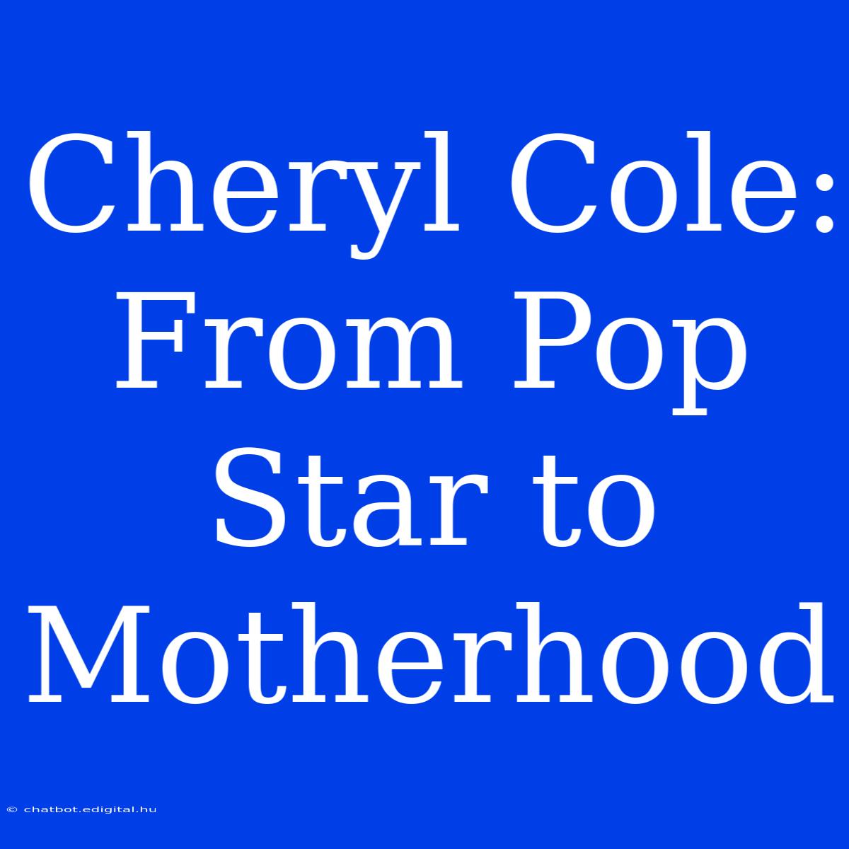 Cheryl Cole:  From Pop Star To Motherhood