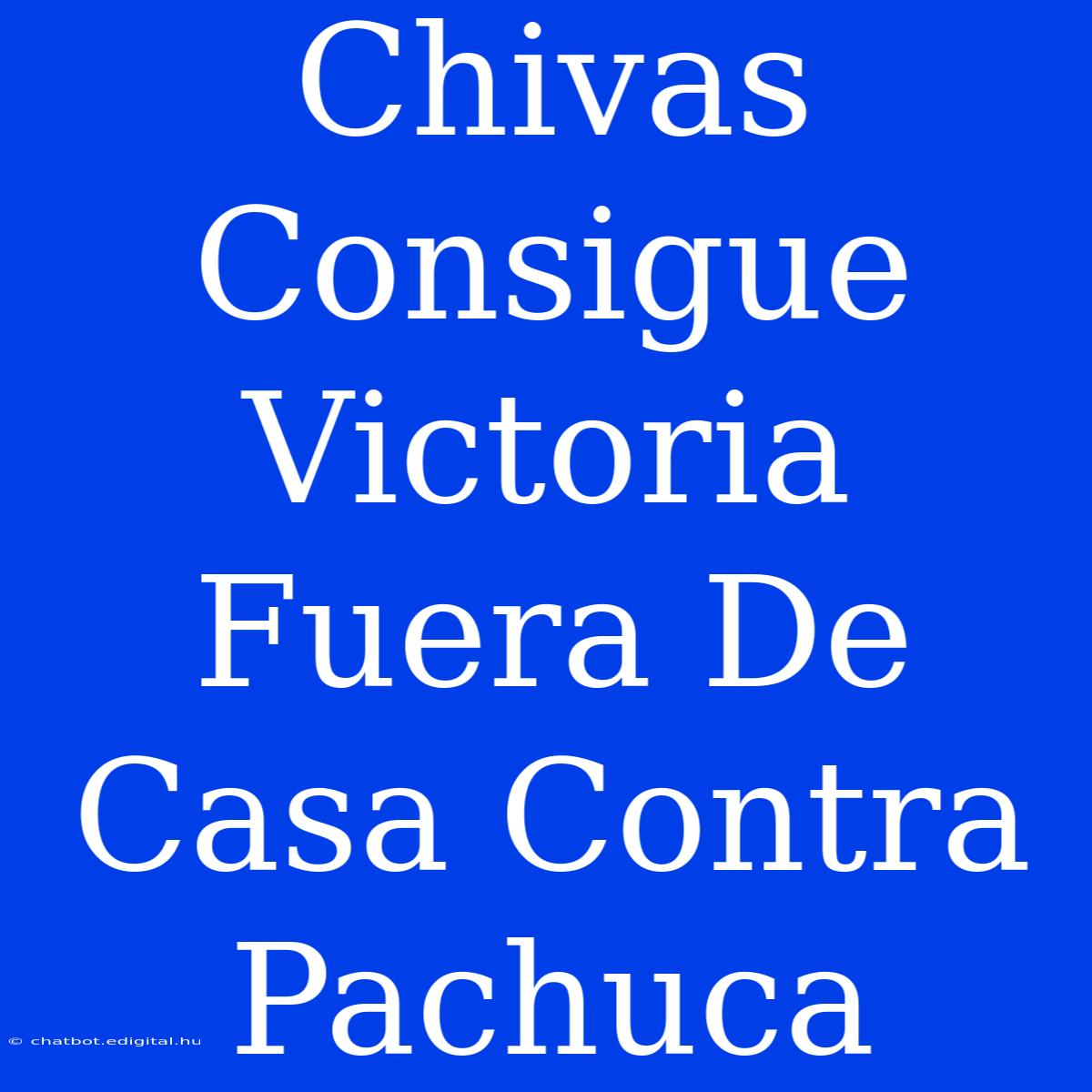 Chivas Consigue Victoria Fuera De Casa Contra Pachuca