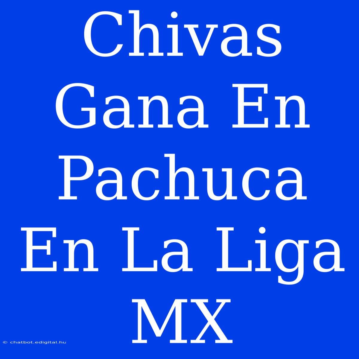 Chivas Gana En Pachuca En La Liga MX