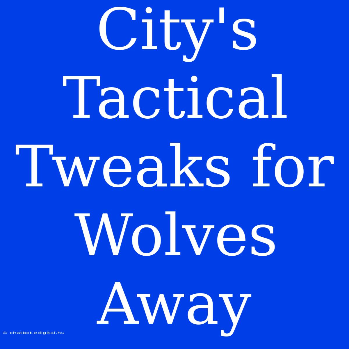 City's Tactical Tweaks For Wolves Away