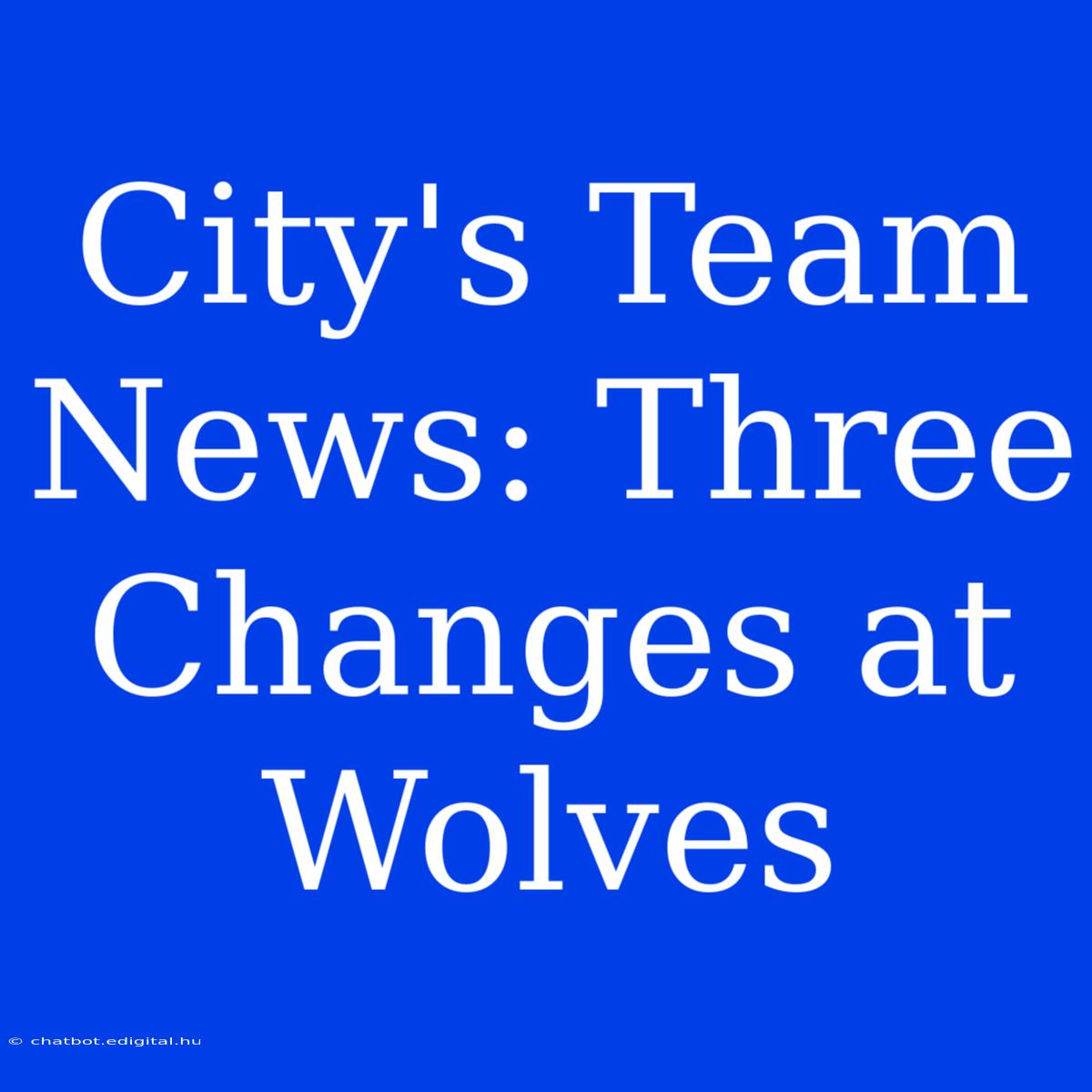 City's Team News: Three Changes At Wolves