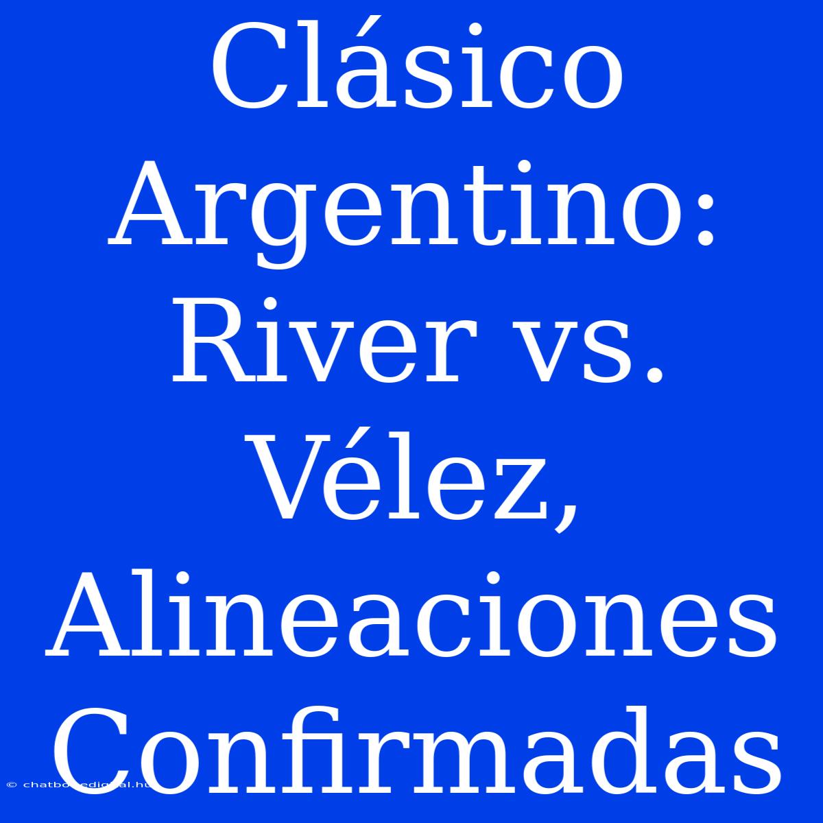 Clásico Argentino: River Vs. Vélez, Alineaciones Confirmadas