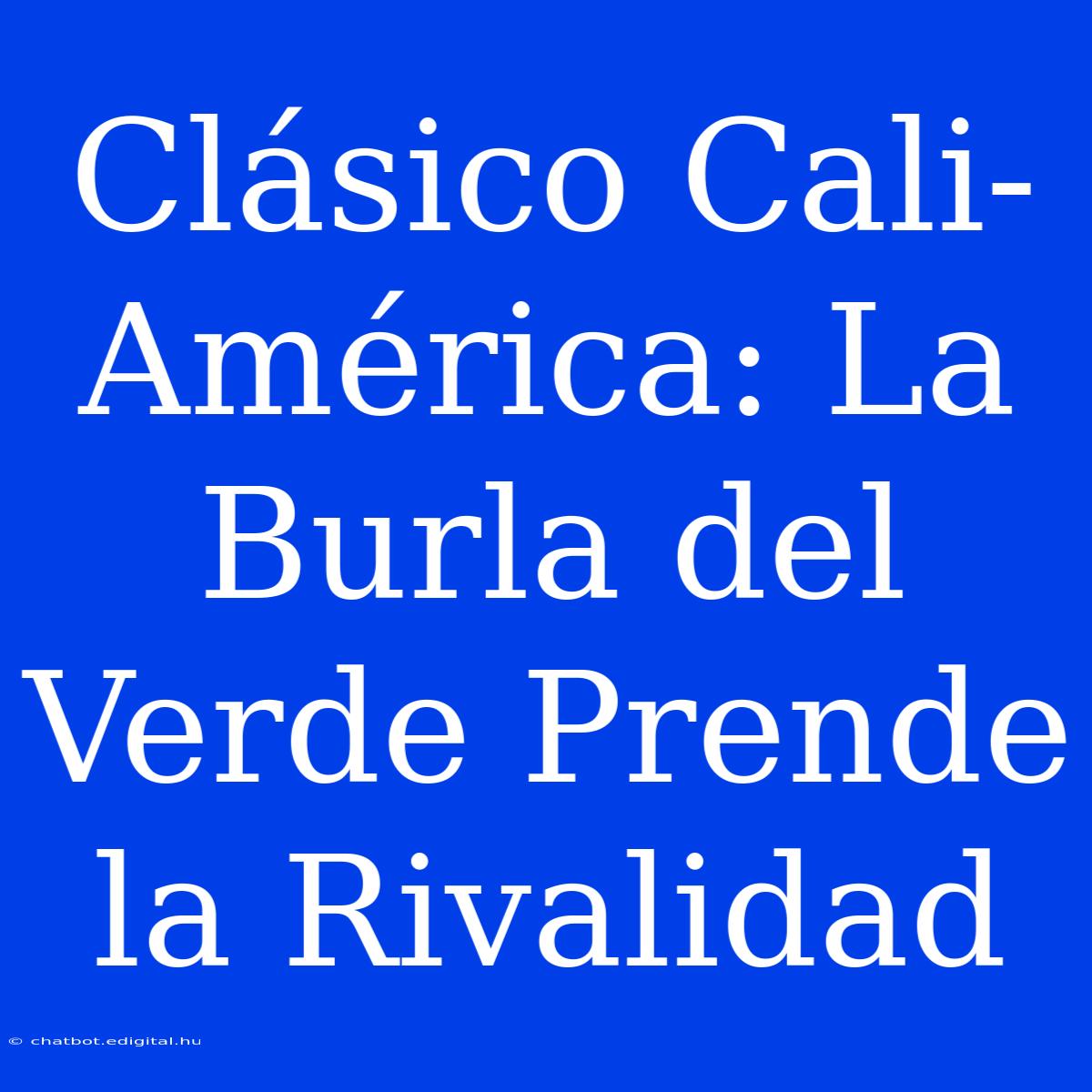 Clásico Cali-América: La Burla Del Verde Prende La Rivalidad