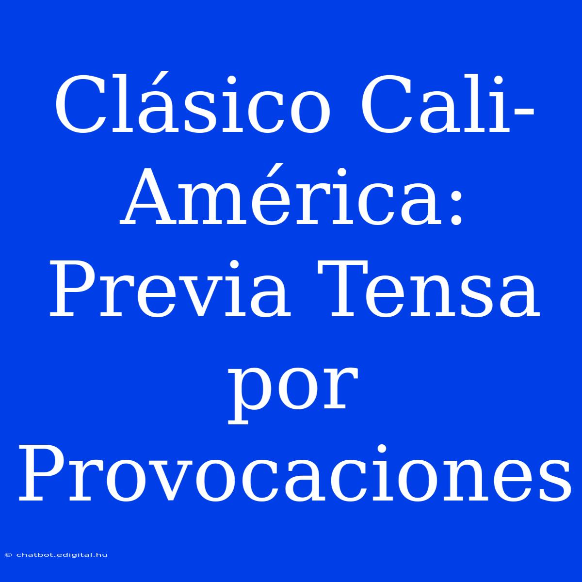 Clásico Cali-América: Previa Tensa Por Provocaciones 